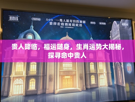贵人降临，福运随身，生肖运势大揭秘，探寻命中贵人