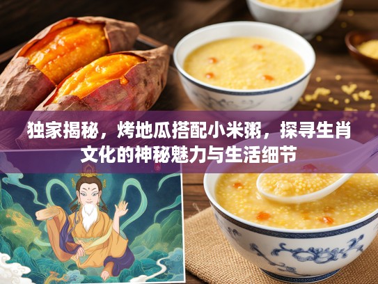 独家揭秘，烤地瓜搭配小米粥，探寻生肖文化的神秘魅力与生活细节