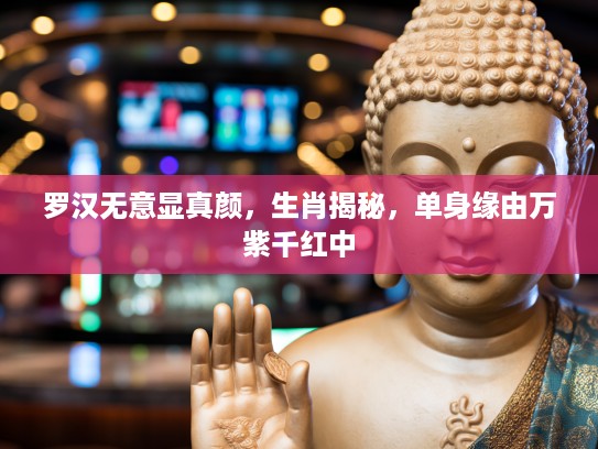 罗汉无意显真颜，生肖揭秘，单身缘由万紫千红中