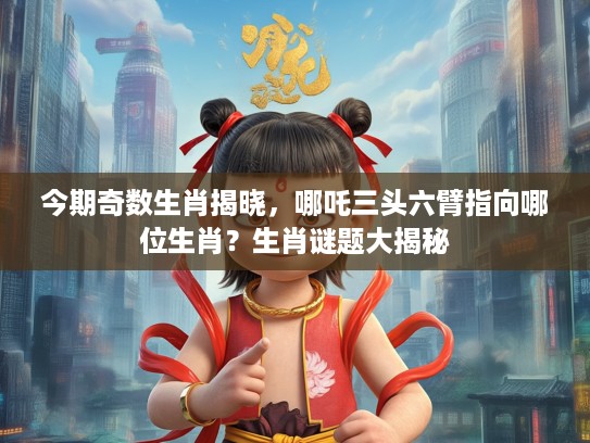 今期奇数生肖揭晓，哪吒三头六臂指向哪位生肖？生肖谜题大揭秘
