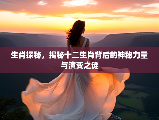 生肖探秘，揭秘十二生肖背后的神秘力量与演变之谜