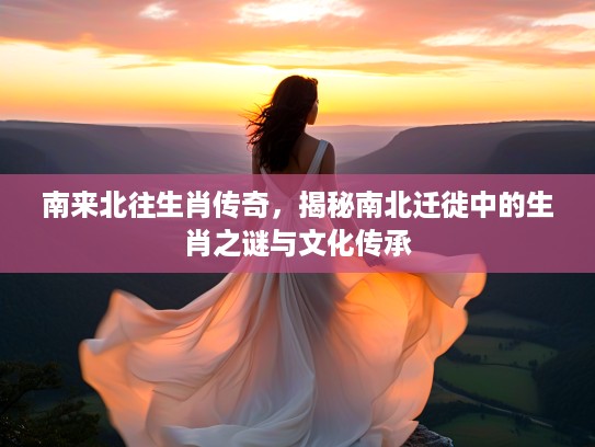 南来北往生肖传奇，揭秘南北迁徙中的生肖之谜与文化传承