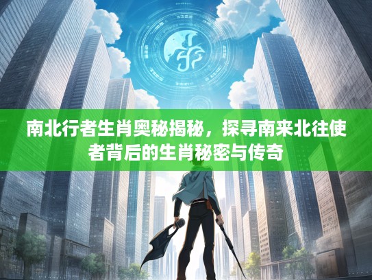 南北行者生肖奥秘揭秘，探寻南来北往使者背后的生肖秘密与传奇