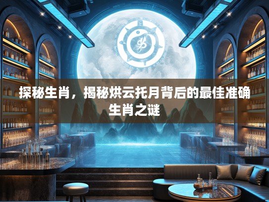 探秘生肖，揭秘烘云托月背后的最佳准确生肖之谜