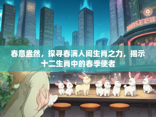 春意盎然，探寻春满人间生肖之力，揭示十二生肖中的春季使者