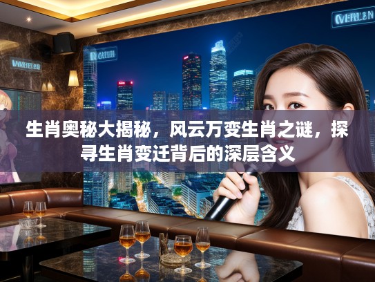 生肖奥秘大揭秘，风云万变生肖之谜，探寻生肖变迁背后的深层含义