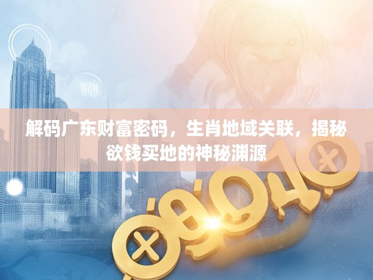 解码广东财富密码，生肖地域关联，揭秘欲钱买地的神秘渊源