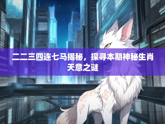二二三四连七马揭秘，探寻本期神秘生肖天意之谜