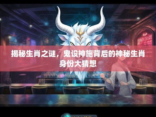 揭秘生肖之谜，鬼设神施背后的神秘生肖身份大猜想