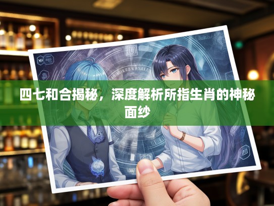 四七和合揭秘，深度解析所指生肖的神秘面纱