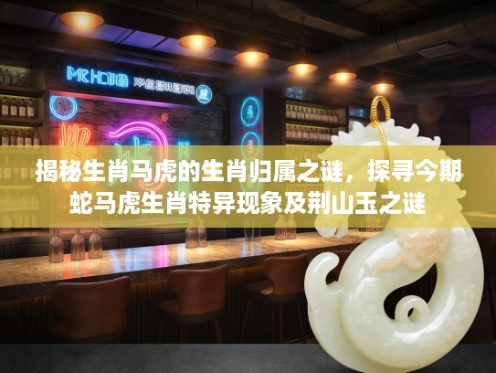 揭秘生肖马虎的生肖归属之谜，探寻今期蛇马虎生肖特异现象及荆山玉之谜