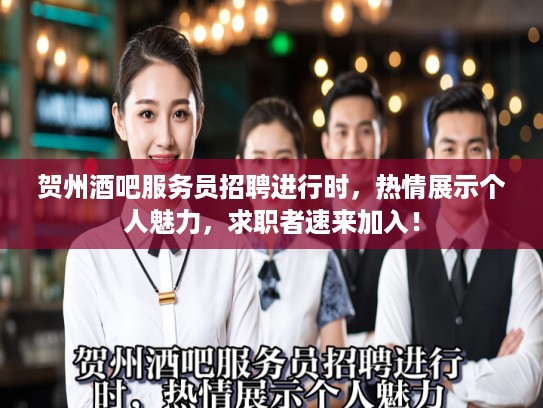 贺州酒吧服务员招聘进行时，热情展示个人魅力，求职者速来加入！