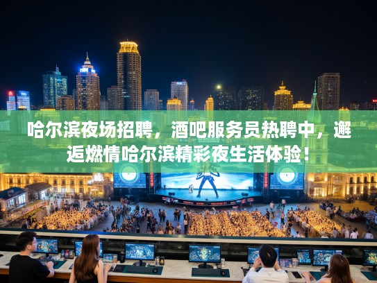 哈尔滨夜场招聘，酒吧服务员热聘中，邂逅燃情哈尔滨精彩夜生活体验！