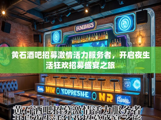 黄石酒吧招募激情活力服务者，开启夜生活狂欢招募盛宴之旅