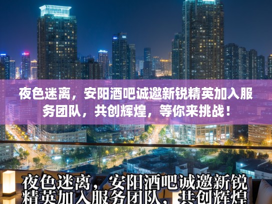 夜色迷离，安阳酒吧诚邀新锐精英加入服务团队，共创辉煌，等你来挑战！