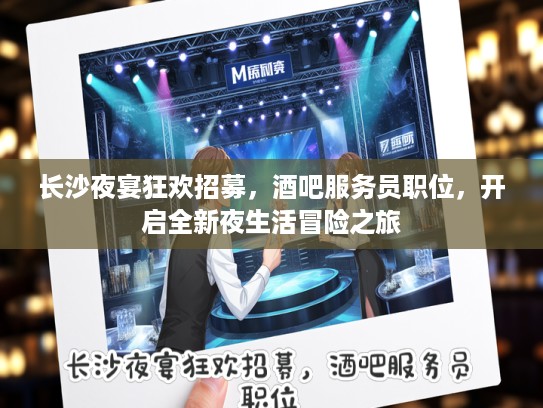 长沙夜宴狂欢招募，酒吧服务员职位，开启全新夜生活冒险之旅