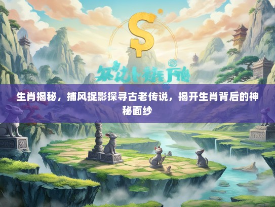 生肖揭秘，捕风捉影探寻古老传说，揭开生肖背后的神秘面纱