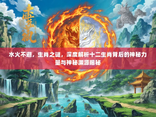 水火不避，生肖之谜，深度解析十二生肖背后的神秘力量与神秘渊源揭秘
