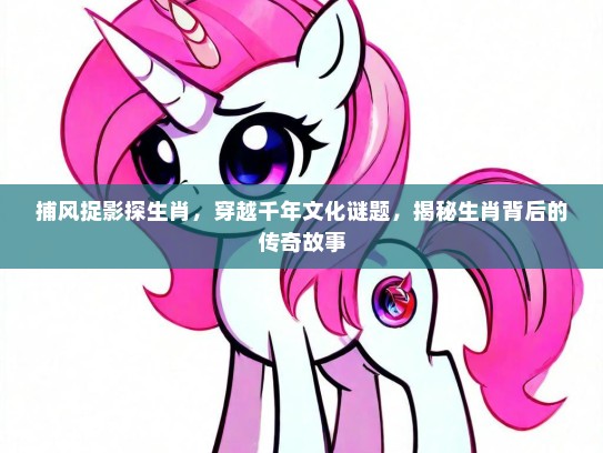 捕风捉影探生肖，穿越千年文化谜题，揭秘生肖背后的传奇故事