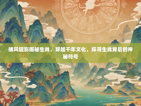 捕风捉影揭秘生肖，穿越千年文化，探寻生肖背后的神秘符号