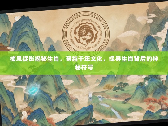 捕风捉影揭秘生肖，穿越千年文化，探寻生肖背后的神秘符号
