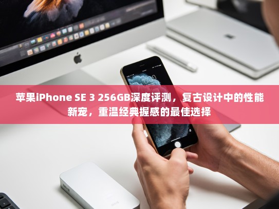 苹果iPhone SE 3 256GB深度评测，复古设计中的性能新宠，重温经典握感的最佳选择