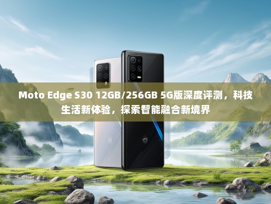 Moto Edge S30 12GB/256GB 5G版深度评测，科技生活新体验，探索智能融合新境界