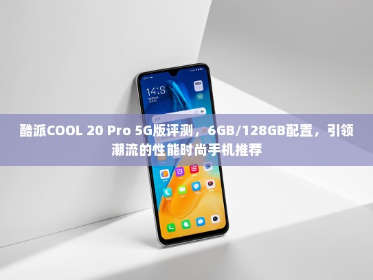 酷派COOL 20 Pro 5G版评测，6GB/128GB配置，引领潮流的性能时尚手机推荐