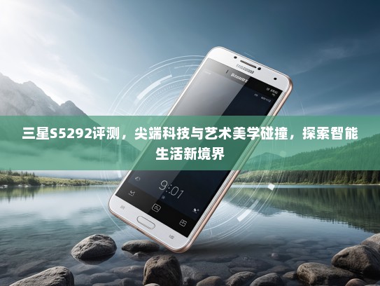 三星S5292评测，尖端科技与艺术美学碰撞，探索智能生活新境界