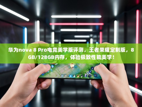 华为nova 8 Pro电竞美学版评测，王者荣耀定制版，8GB/128GB内存，体验极致性能美学！
