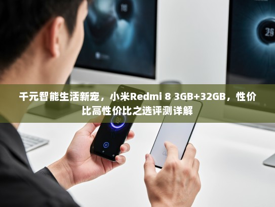 千元智能生活新宠，小米Redmi 8 3GB+32GB，性价比高性价比之选评测详解
