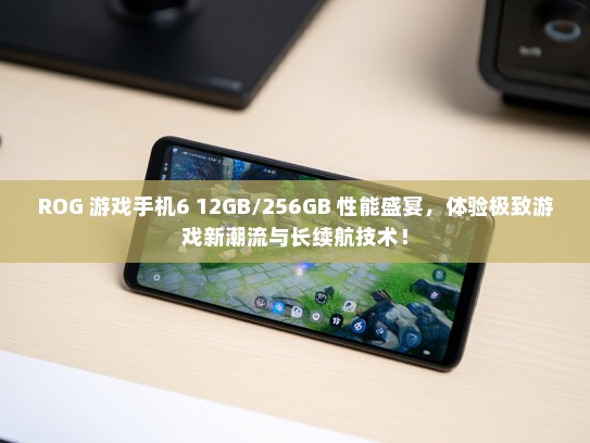ROG 游戏手机6 12GB/256GB 性能盛宴，体验极致游戏新潮流与长续航技术！