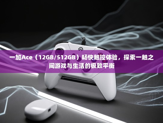 一加Ace（12GB/512GB）畅快触控体验，探索一触之间游戏与生活的极致平衡