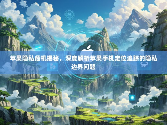 苹果隐私危机揭秘，深度解析苹果手机定位追踪的隐私边界问题
