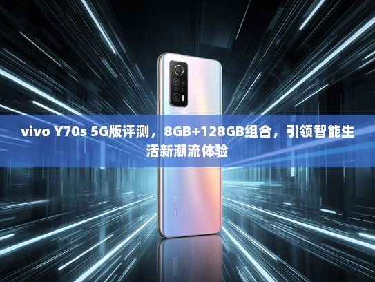 vivo Y70s 5G版评测，8GB+128GB组合，引领智能生活新潮流体验