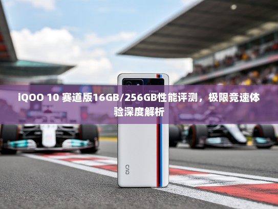 iQOO 10 赛道版16GB/256GB性能评测，极限竞速体验深度解析