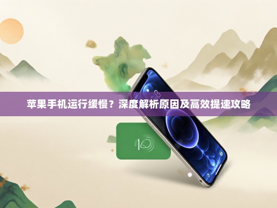 苹果手机运行缓慢？深度解析原因及高效提速攻略