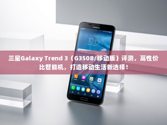 三星Galaxy Trend 3（G3508/移动版）评测，高性价比智能机，打造移动生活新选择！