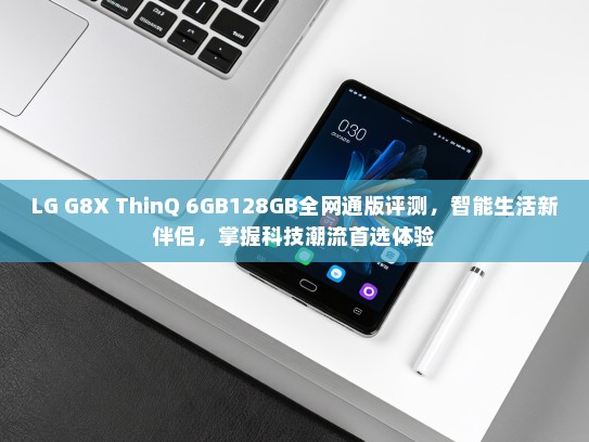 LG G8X ThinQ 6GB128GB全网通版评测，智能生活新伴侣，掌握科技潮流首选体验