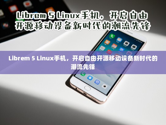 Librem 5 Linux手机，开启自由开源移动设备新时代的潮流先锋