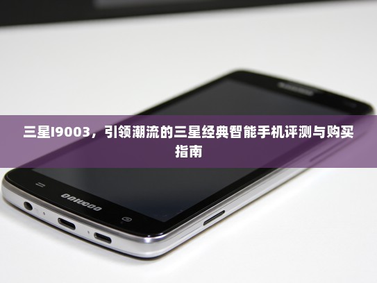 三星I9003，引领潮流的三星经典智能手机评测与购买指南