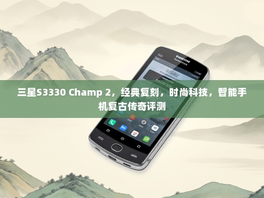 三星S3330 Champ 2，经典复刻，时尚科技，智能手机复古传奇评测