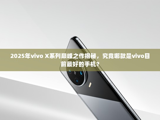 2025年vivo X系列巅峰之作揭秘，究竟哪款是vivo目前最好的手机？