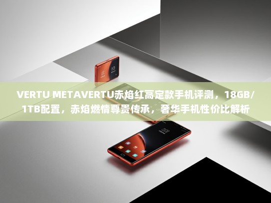 VERTU METAVERTU赤焰红高定款手机评测，18GB/1TB配置，赤焰燃情尊贵传承，奢华手机性价比解析