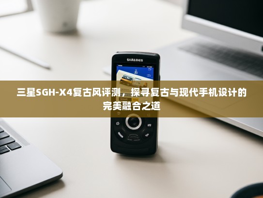 三星SGH-X4复古风评测，探寻复古与现代手机设计的完美融合之道
