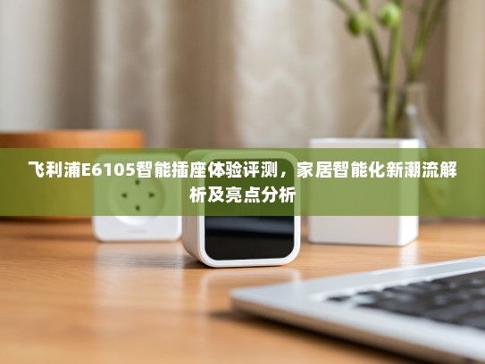飞利浦E6105智能插座体验评测，家居智能化新潮流解析及亮点分析