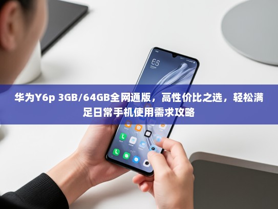 华为Y6p 3GB/64GB全网通版，高性价比之选，轻松满足日常手机使用需求攻略