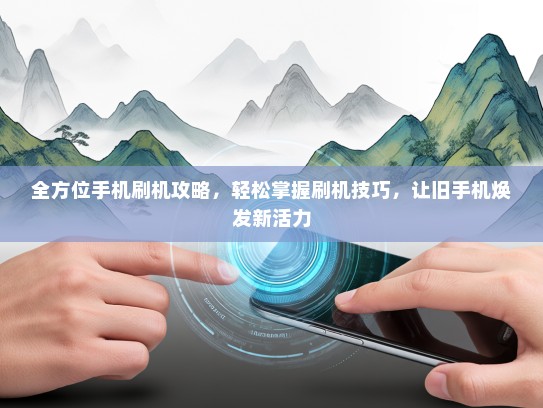 全方位手机刷机攻略，轻松掌握刷机技巧，让旧手机焕发新活力