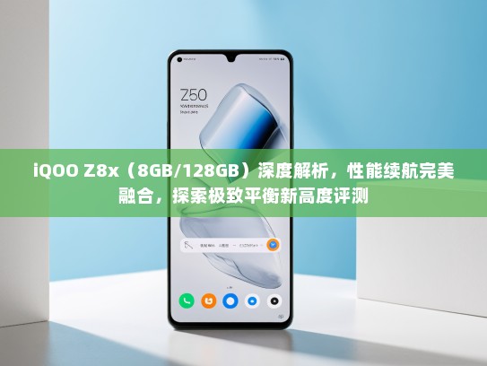 iQOO Z8x（8GB/128GB）深度解析，性能续航完美融合，探索极致平衡新高度评测