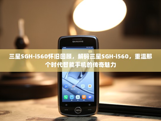 三星SGH-i560怀旧回顾，解码三星SGH-i560，重温那个时代智能手机的传奇魅力